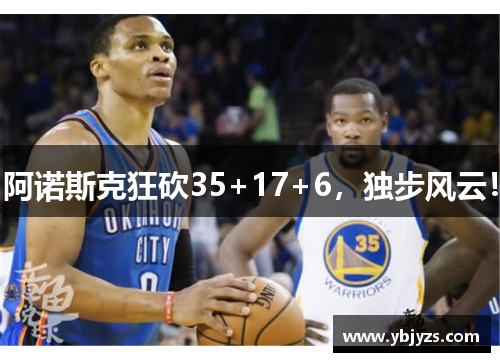 阿诺斯克狂砍35+17+6，独步风云！